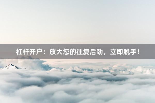 杠杆开户：放大您的往复后劲，立即脱手！