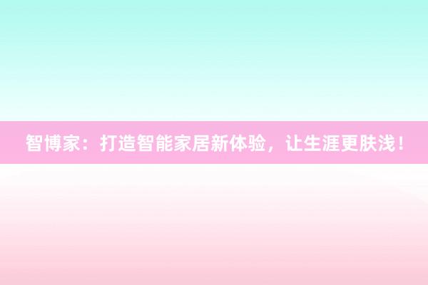 智博家：打造智能家居新体验，让生涯更肤浅！