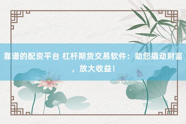 靠谱的配资平台 杠杆期货交易软件：助您撬动财富，放大收益！