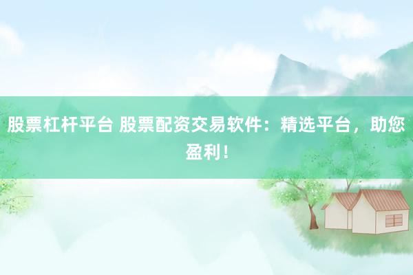 股票杠杆平台 股票配资交易软件：精选平台，助您盈利！