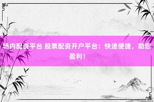 场内配资平台 股票配资开户平台：快速便捷，助您盈利！