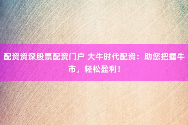 配资资深股票配资门户 大牛时代配资：助您把握牛市，轻松盈利！