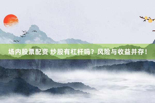 场内股票配资 炒股有杠杆吗？风险与收益并存！