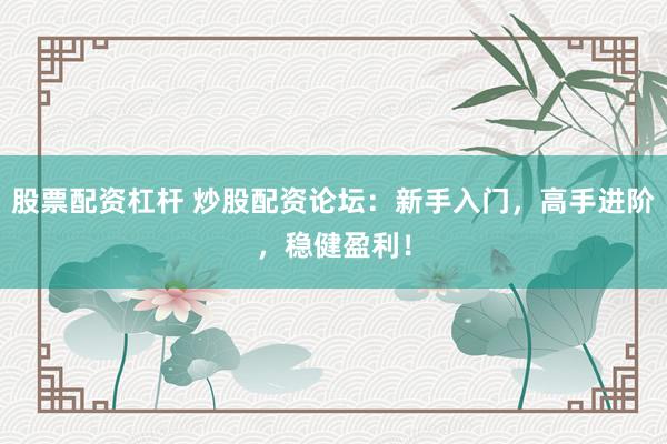 股票配资杠杆 炒股配资论坛：新手入门，高手进阶，稳健盈利！