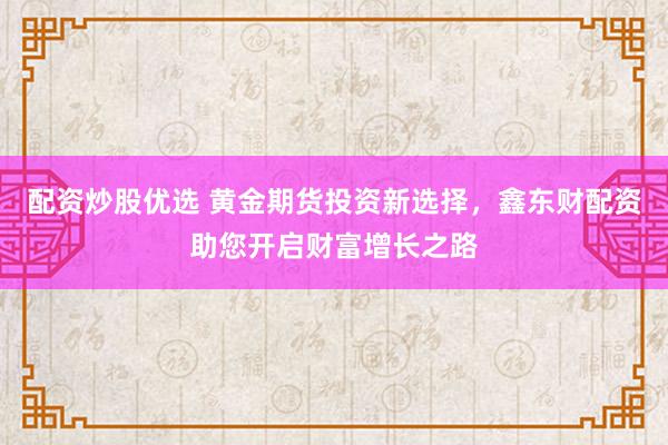 配资炒股优选 黄金期货投资新选择，鑫东财配资助您开启财富增长之路