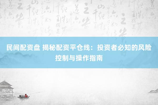 民间配资盘 揭秘配资平仓线：投资者必知的风险控制与操作指南