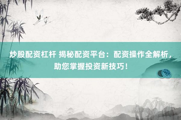 炒股配资杠杆 揭秘配资平台：配资操作全解析，助您掌握投资新技巧！