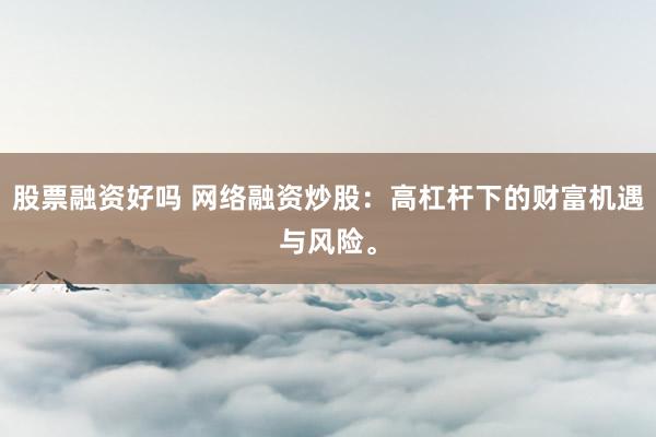 股票融资好吗 网络融资炒股：高杠杆下的财富机遇与风险。