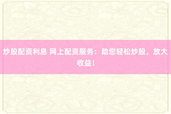 炒股配资利息 网上配资服务：助您轻松炒股，放大收益！