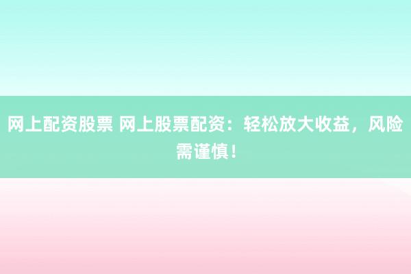 网上配资股票 网上股票配资：轻松放大收益，风险需谨慎！