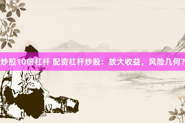 炒股10倍杠杆 配资杠杆炒股：放大收益，风险几何？