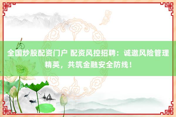 全国炒股配资门户 配资风控招聘：诚邀风险管理精英，共筑金融安全防线！