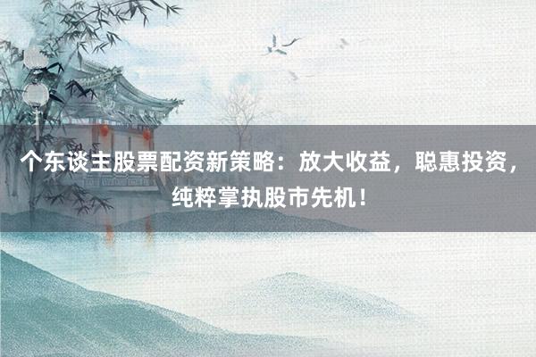 个东谈主股票配资新策略：放大收益，聪惠投资，纯粹掌执股市先机！