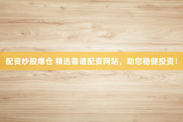 配资炒股爆仓 精选靠谱配资网站，助您稳健投资！