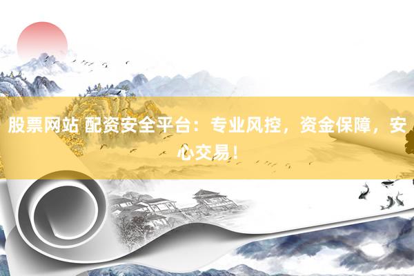 股票网站 配资安全平台：专业风控，资金保障，安心交易！