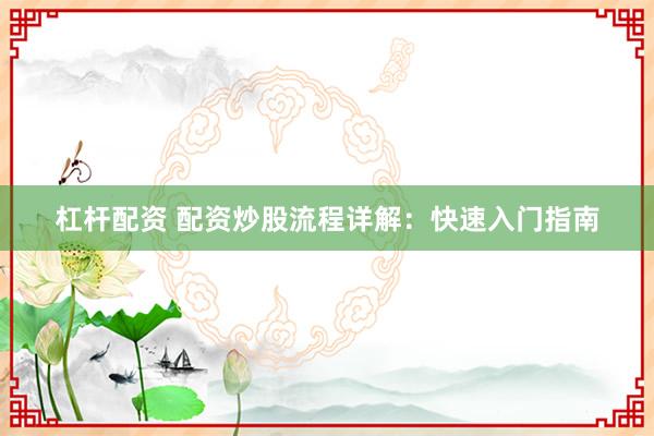 杠杆配资 配资炒股流程详解：快速入门指南