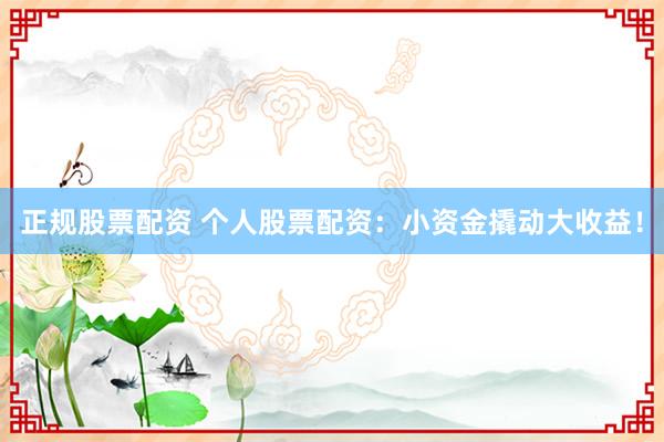 正规股票配资 个人股票配资：小资金撬动大收益！