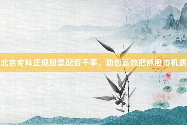北京专科正规股票配资干事，助您高效把抓股市机遇