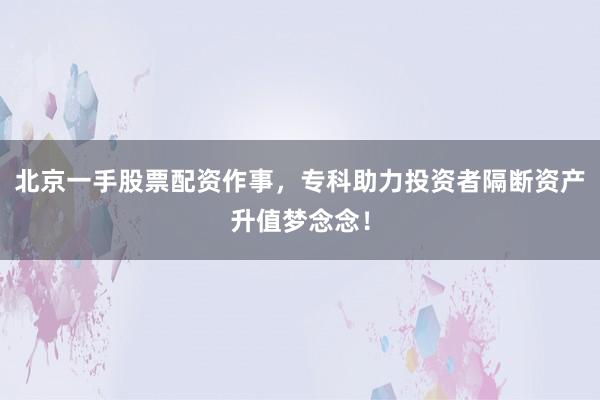 北京一手股票配资作事，专科助力投资者隔断资产升值梦念念！