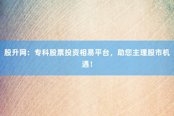 股升网：专科股票投资相易平台，助您主理股市机遇！