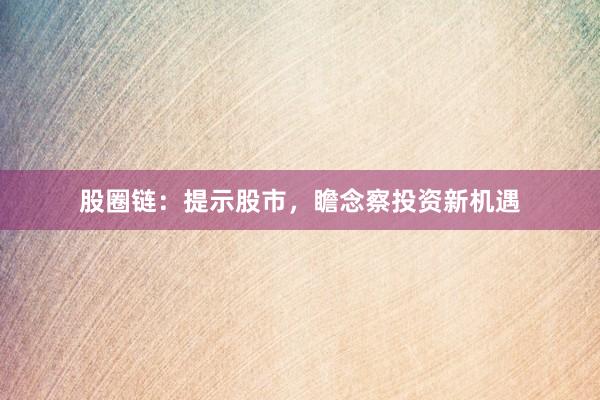 股圈链：提示股市，瞻念察投资新机遇