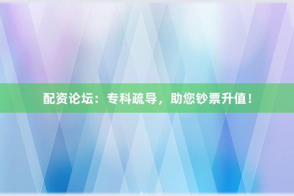 配资论坛：专科疏导，助您钞票升值！