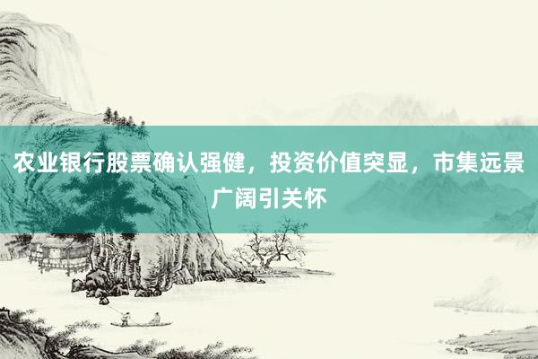 农业银行股票确认强健，投资价值突显，市集远景广阔引关怀
