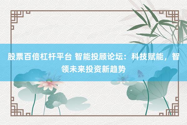 股票百倍杠杆平台 智能投顾论坛：科技赋能，智领未来投资新趋势