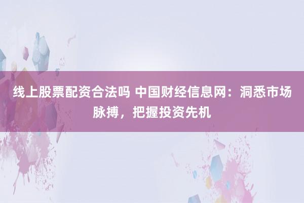 线上股票配资合法吗 中国财经信息网：洞悉市场脉搏，把握投资先机