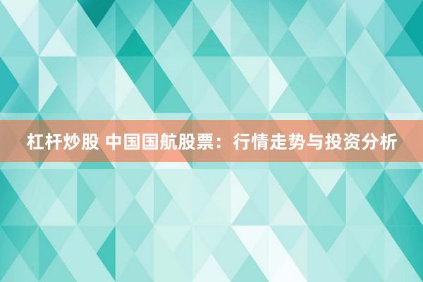 杠杆炒股 中国国航股票：行情走势与投资分析