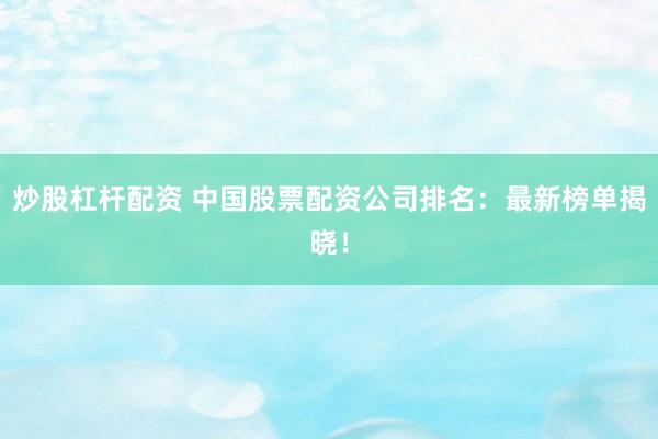 炒股杠杆配资 中国股票配资公司排名：最新榜单揭晓！