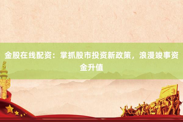 金股在线配资：掌抓股市投资新政策，浪漫竣事资金升值