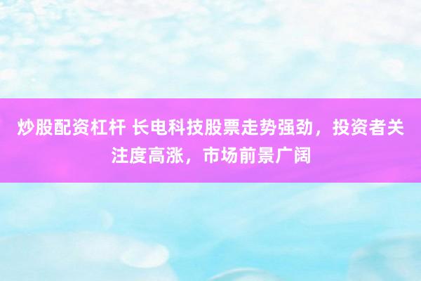 炒股配资杠杆 长电科技股票走势强劲，投资者关注度高涨，市场前景广阔