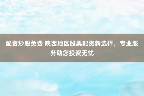 配资炒股免费 陕西地区股票配资新选择，专业服务助您投资无忧
