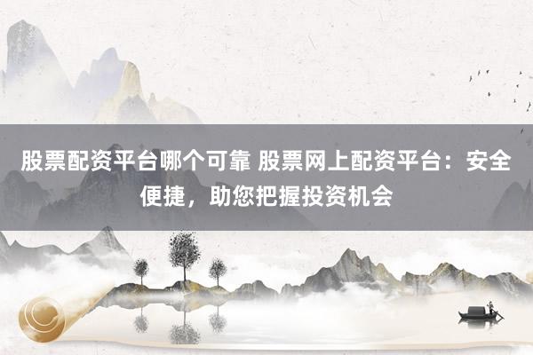 股票配资平台哪个可靠 股票网上配资平台：安全便捷，助您把握投资机会