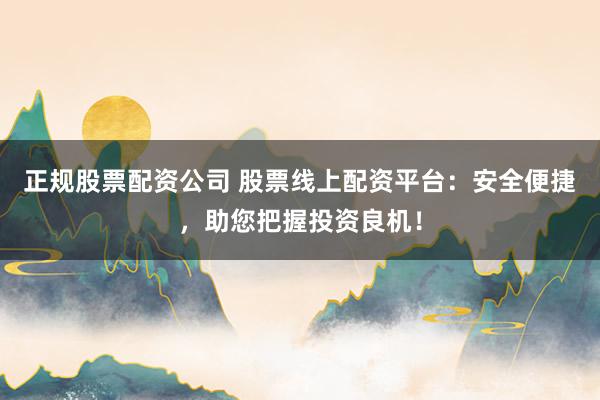 正规股票配资公司 股票线上配资平台：安全便捷，助您把握投资良机！