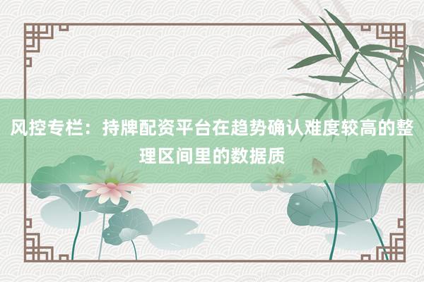 风控专栏：持牌配资平台在趋势确认难度较高的整理区间里的数据质