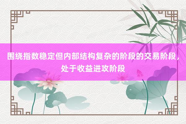 围绕指数稳定但内部结构复杂的阶段的交易阶段，处于收益进攻阶段