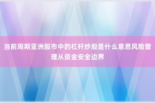 当前周期亚洲股市中的杠杆炒股是什么意思风险管理从资金安全边界