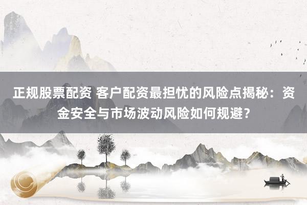 正规股票配资 客户配资最担忧的风险点揭秘：资金安全与市场波动风险如何规避？