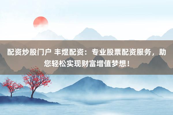 配资炒股门户 丰煜配资：专业股票配资服务，助您轻松实现财富增值梦想！