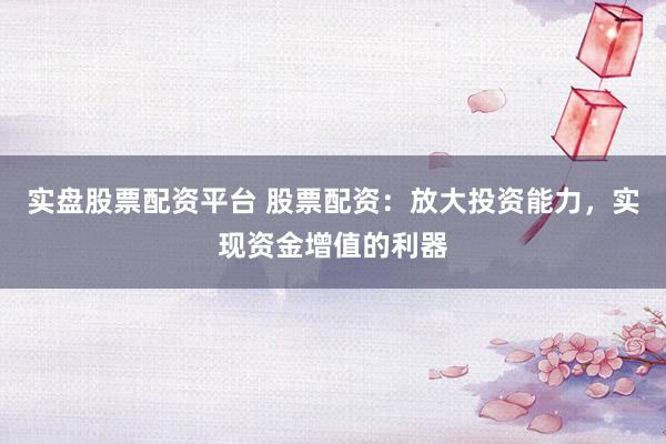 实盘股票配资平台 股票配资：放大投资能力，实现资金增值的利器