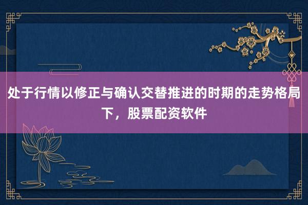 处于行情以修正与确认交替推进的时期的走势格局下，股票配资软件