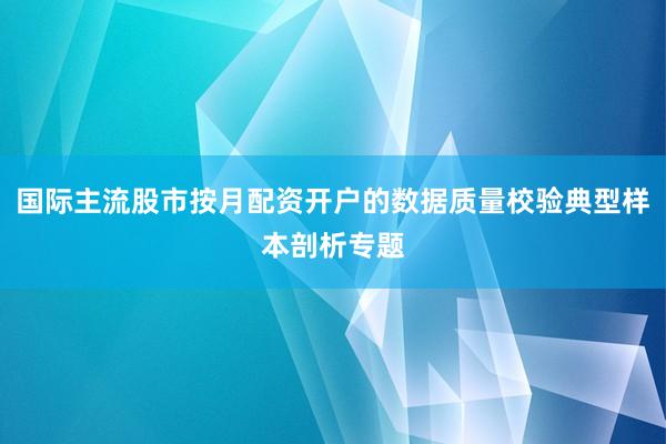 国际主流股市按月配资开户的数据质量校验典型样本剖析专题