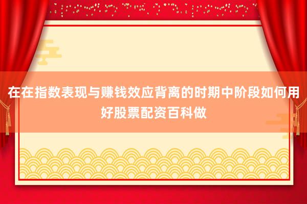 在在指数表现与赚钱效应背离的时期中阶段如何用好股票配资百科做