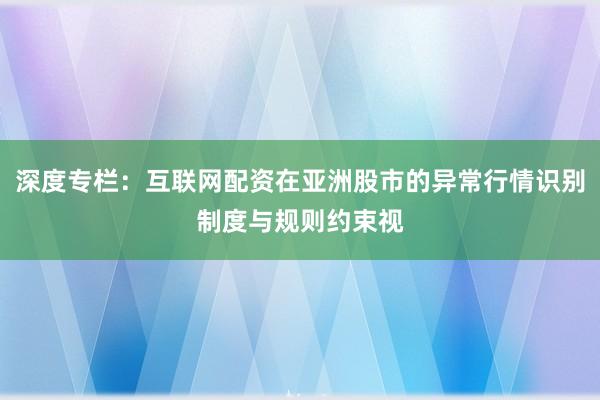 深度专栏：互联网配资在亚洲股市的异常行情识别制度与规则约束视