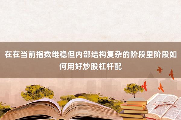 在在当前指数维稳但内部结构复杂的阶段里阶段如何用好炒股杠杆配
