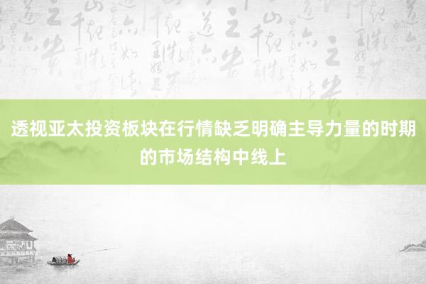 透视亚太投资板块在行情缺乏明确主导力量的时期的市场结构中线上