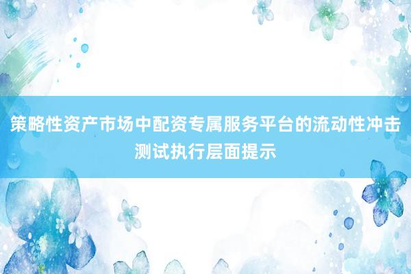 策略性资产市场中配资专属服务平台的流动性冲击测试执行层面提示