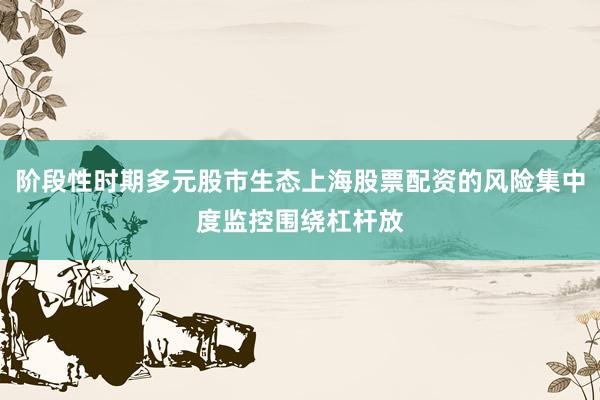 阶段性时期多元股市生态上海股票配资的风险集中度监控围绕杠杆放